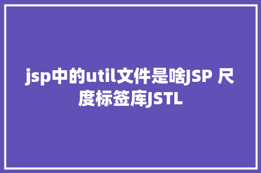 jsp中的util文件是啥JSP 尺度标签库JSTL GraphQL