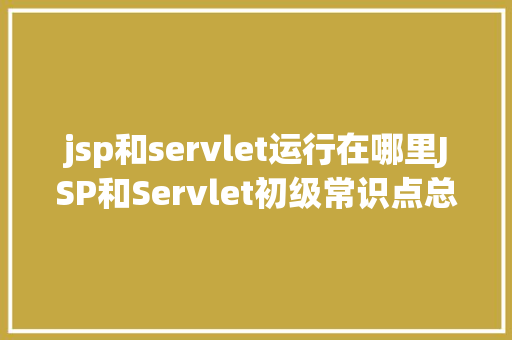 jsp和servlet运行在哪里JSP和Servlet初级常识点总结 Webpack