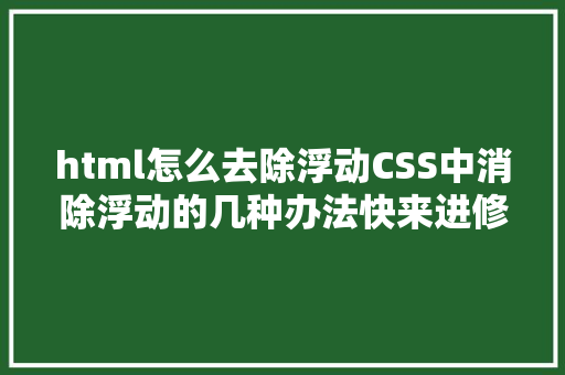 html怎么去除浮动CSS中消除浮动的几种办法快来进修一下吧