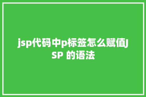 jsp代码中p标签怎么赋值JSP 的语法 JavaScript