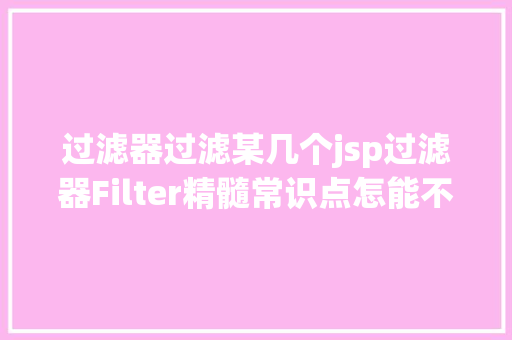 过滤器过滤某几个jsp过滤器Filter精髓常识点怎能不看