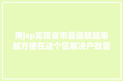 用jsp实现省市县级联越来越方便在这个区解决户政营业记得先网上预约