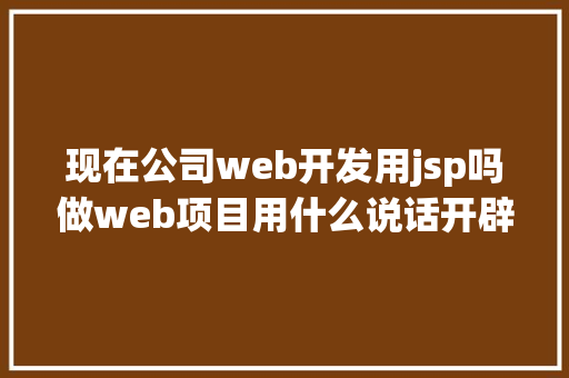 现在公司web开发用jsp吗做web项目用什么说话开辟好 企业扶植网站用什么做怎么做最好 CSS