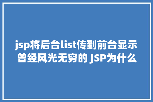 jsp将后台list传到前台显示曾经风光无穷的 JSP为什么如今很少有人应用了 HTML