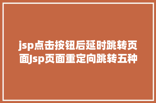 jsp点击按钮后延时跳转页面Jsp页面重定向跳转五种办法第四种第五种 JavaScript