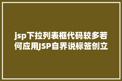 jsp下拉列表框代码较多若何应用JSP自界说标签创立下拉列表 Vue.js