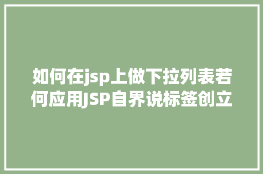 如何在jsp上做下拉列表若何应用JSP自界说标签创立下拉列表 JavaScript