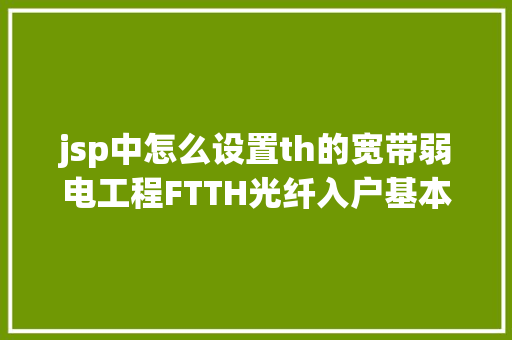 jsp中怎么设置th的宽带弱电工程FTTH光纤入户基本入门常识图文