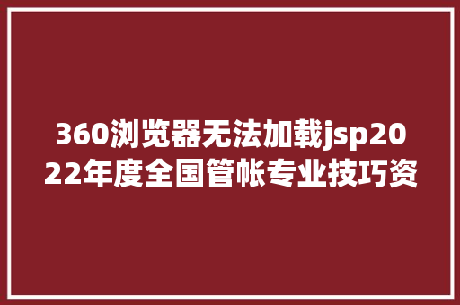 360浏览器无法加载jsp2022年度全国管帐专业技巧资历测验上海考区 初级高等资历测验报名相干问题解答