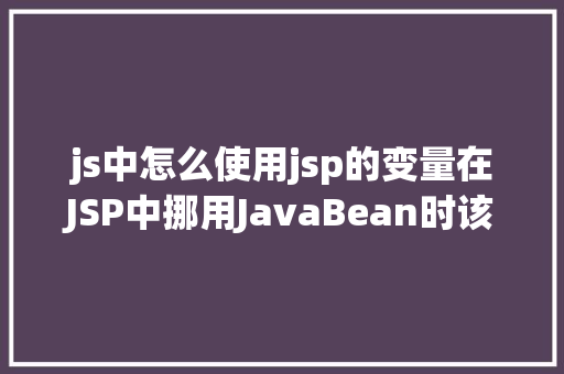 js中怎么使用jsp的变量在JSP中挪用JavaBean时该若何设置 Java