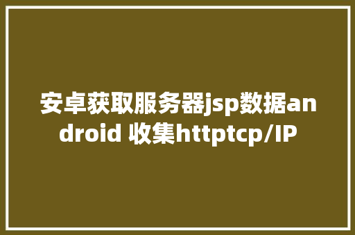 安卓获取服务器jsp数据android 收集httptcp/IP