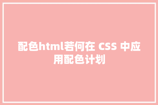 配色html若何在 CSS 中应用配色计划