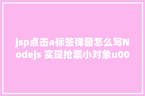 jsp点击a标签弹窗怎么写Nodejs 实现抢票小对象u0026短信通知提示上干货 Java