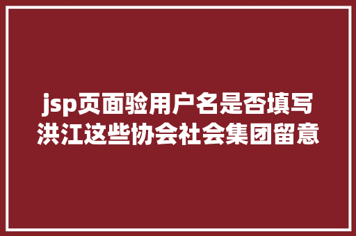 jsp页面验用户名是否填写洪江这些协会社会集团留意平易近政局喊你来年检了