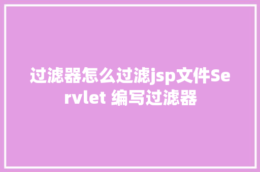 过滤器怎么过滤jsp文件Servlet 编写过滤器