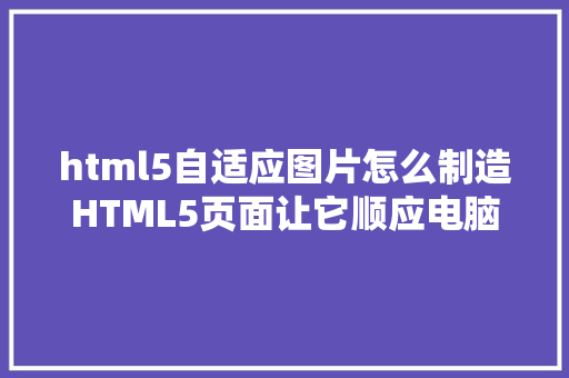 html5自适应图片怎么制造HTML5页面让它顺应电脑和手机的尺寸