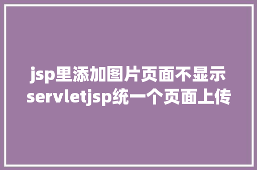 jsp里添加图片页面不显示servletjsp统一个页面上传文字图片并将图片地址保留到MYSQL CSS