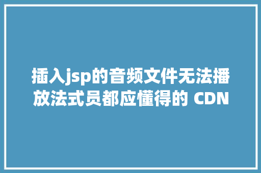 插入jsp的音频文件无法播放法式员都应懂得的 CDN 是什么 CSS