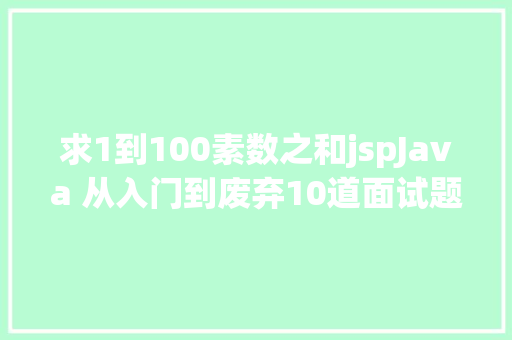 求1到100素数之和jspJava 从入门到废弃10道面试题让我看懂Java