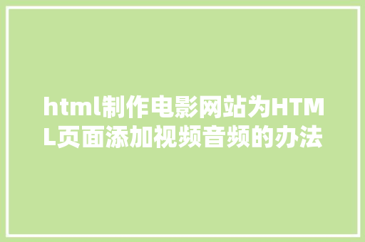 html制作电影网站为HTML页面添加视频音频的办法零基本自学网页制造