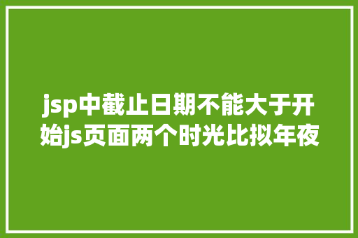 jsp中截止日期不能大于开始js页面两个时光比拟年夜小 Node.js