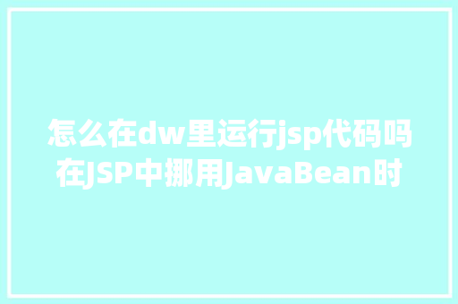 怎么在dw里运行jsp代码吗在JSP中挪用JavaBean时该若何设置 AJAX