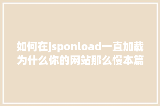 如何在jsponload一直加载为什么你的网站那么慢本篇将带你控制前端HTML5机能优化的技能 Webpack