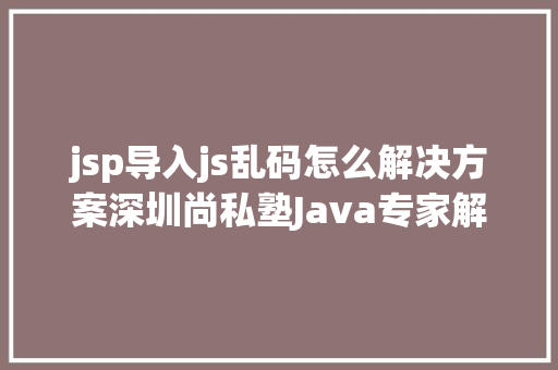 jsp导入js乱码怎么解决方案深圳尚私塾Java专家解决JSP参数传递乱码