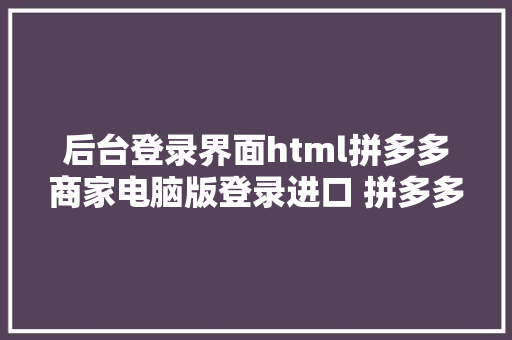 后台登录界面html拼多多商家电脑版登录进口 拼多多网页版商家后台登录页面