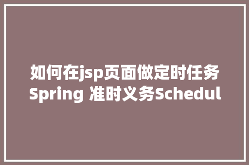 如何在jsp页面做定时任务Spring 准时义务Scheduled 开辟具体图文 HTML