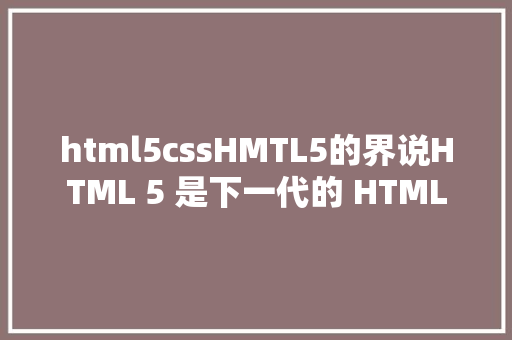 html5cssHMTL5的界说HTML 5 是下一代的 HTML AJAX