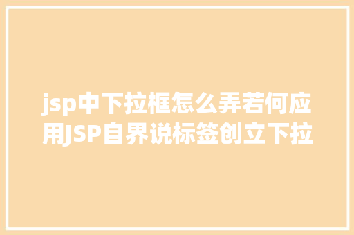 jsp中下拉框怎么弄若何应用JSP自界说标签创立下拉列表 AJAX