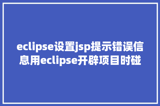 eclipse设置jsp提示错误信息用eclipse开辟项目时碰到的常见毛病和配套解决计划