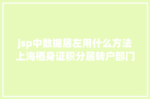 jsp中数据居左用什么方法上海栖身证积分居转户部门问题解答