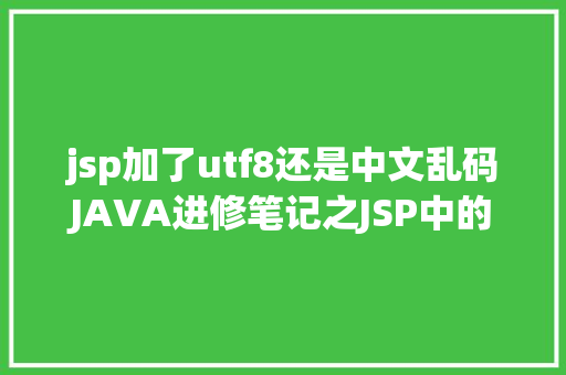 jsp加了utf8还是中文乱码JAVA进修笔记之JSP中的中文乱码问题解决集锦 HTML