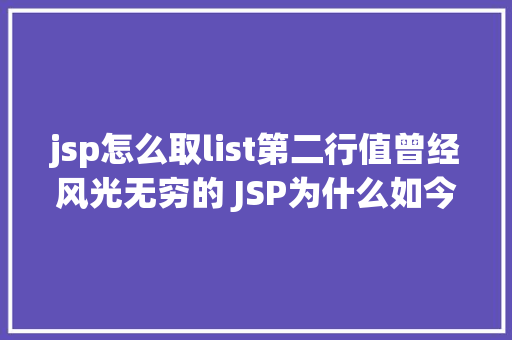 jsp怎么取list第二行值曾经风光无穷的 JSP为什么如今很少有人应用了 Angular