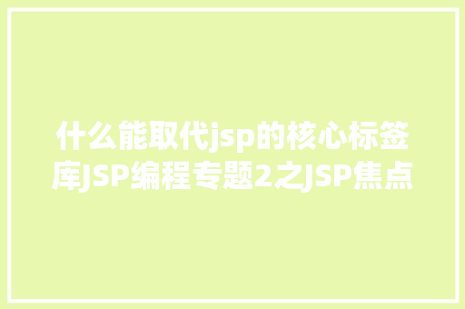 什么能取代jsp的核心标签库JSP编程专题2之JSP焦点四JSTL焦点标签库格局化标签库 Angular