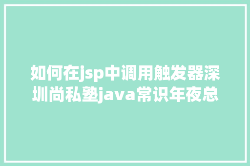 如何在jsp中调用触发器深圳尚私塾java常识年夜总结二