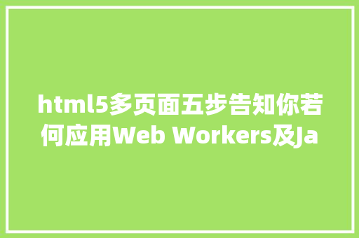 html5多页面五步告知你若何应用Web Workers及JavaScript实现HTML5页面的多线程义务