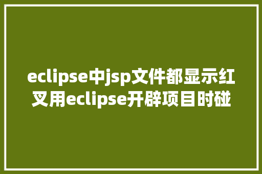 eclipse中jsp文件都显示红叉用eclipse开辟项目时碰到的常见毛病和配套解决计划