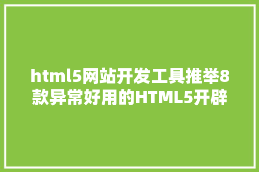 html5网站开发工具推举8款异常好用的HTML5开辟对象 JavaScript