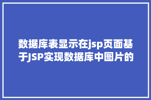 数据库表显示在jsp页面基于JSP实现数据库中图片的存储与显示 Docker