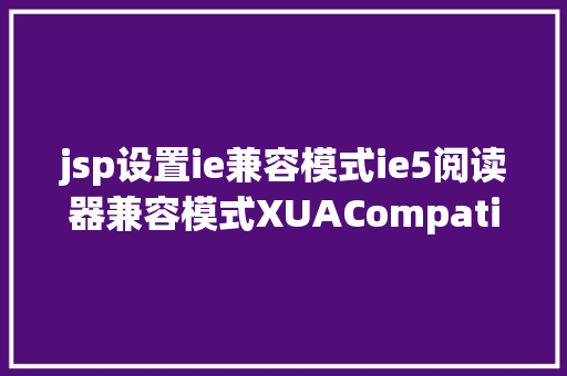 jsp设置ie兼容模式ie5阅读器兼容模式XUACompatible的设置 Angular