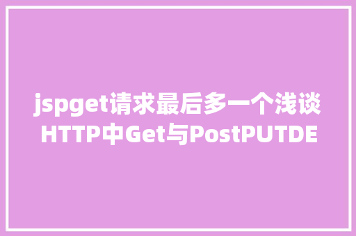 jspget请求最后多一个浅谈HTTP中Get与PostPUTDELETE的差别