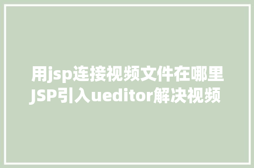 用jsp连接视频文件在哪里JSP引入ueditor解决视频回显 src链接丧失问题 Angular