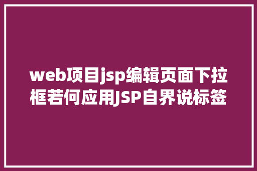 web项目jsp编辑页面下拉框若何应用JSP自界说标签创立下拉列表 HTML