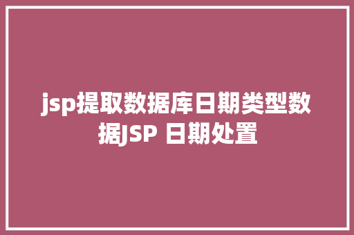 jsp提取数据库日期类型数据JSP 日期处置 Java