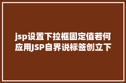 jsp设置下拉框固定值若何应用JSP自界说标签创立下拉列表 RESTful API