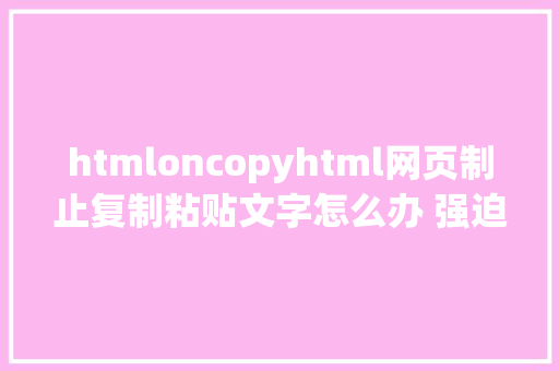 htmloncopyhtml网页制止复制粘贴文字怎么办 强迫复制解除破解代码分享