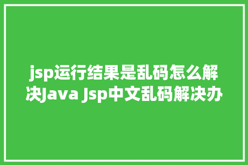 jsp运行结果是乱码怎么解决Java Jsp中文乱码解决办法 Java